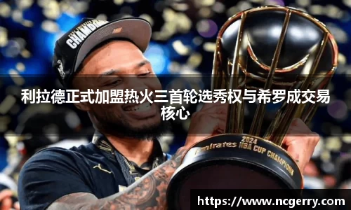 利拉德正式加盟热火三首轮选秀权与希罗成交易核心